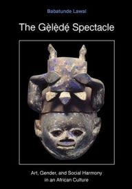Title: The Gelede Spectacle: Art, Gender, and Social Harmony in an African Culture, Author: Babatunde Lawal