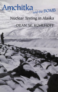 Title: Amchitka and the Bomb: Nuclear Testing in Alaska, Author: Dean W. Kohlhoff