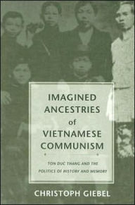 Title: Imagined Ancestries of Vietnamese Communism: Ton Duc Thang and the Politics of History and Memory, Author: Christoph Giebel