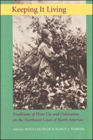Title: Keeping It Living: Traditions of Plant Use and Cultivation on the Northwest Coast of North America, Author: Douglas E. Deur