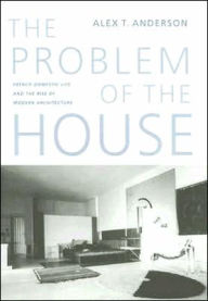 Title: The Problem of the House: French Domestic Life and the Rise of Modern Architecture, Author: Alex Thomas Anderson