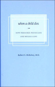 Title: When a Child Dies: How Pediatric Physicians and Nurses Cope, Author: Robert S. McKelvey