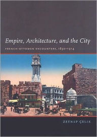 Title: Empire, Architecture, and the City: French-Ottoman Encounters, 1830-1914, Author: Zeynep Celik
