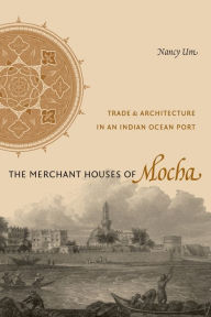 Title: The Merchant Houses of Mocha: Trade and Architecture in an Indian Ocean Port, Author: Nancy Um