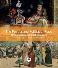 Title: The Poetics and Politics of Place: Ottoman Istanbul and British Orientalism, Author: Zeynep Inankur