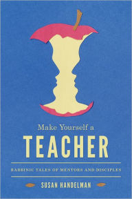 Title: Make Yourself a Teacher: Rabbinic Tales of Mentors and Disciples, Author: Susan Handelman