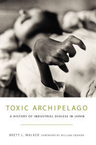 Title: Toxic Archipelago: A History of Industrial Disease in Japan, Author: Brett L. Walker