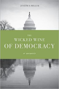 Title: The Wicked Wine of Democracy: A Memoir of a Political Junkie, 1948-1995, Author: Joseph S. Miller