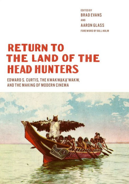 Return to the Land of the Head Hunters: Edward S. Curtis, the Kwakwaka'wakw, and the Making of Modern Cinema