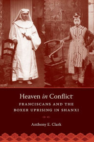 Title: Heaven in Conflict: Franciscans and the Boxer Uprising in Shanxi, Author: Anthony E. Clark