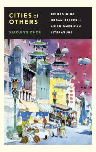 Title: Cities of Others: Reimagining Urban Spaces in Asian American Literature, Author: Xiaojing Zhou