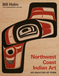 Title: Northwest Coast Indian Art: An Analysis of Form, 50th Anniversary Edition, Author: Bill Holm