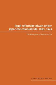 Title: Legal Reform in Taiwan under Japanese Colonial Rule, 1895-1945: The Reception of Western Law, Author: Tay-sheng Wang