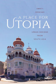 Title: A Place for Utopia: Urban Designs from South Asia, Author: Smriti Srinivas