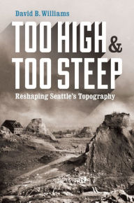 Title: Too High and Too Steep: Reshaping Seattle's Topography, Author: David B. Williams