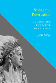 Title: Saving the Reservation: Joe Garry and the Battle to Be Indian, Author: John Fahey