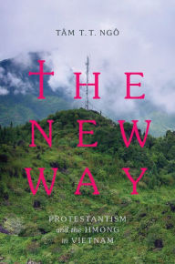 Title: The New Way: Protestantism and the Hmong in Vietnam, Author: Tâm T. T. Ngô