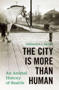 Title: The City Is More Than Human: An Animal History of Seattle, Author: Frederick L. Brown