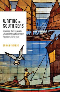 Title: Writing the South Seas: Imagining the Nanyang in Chinese and Southeast Asian Postcolonial Literature, Author: Brian C. Bernards