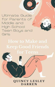 Title: How to Make and Keep Good Friends for Teens: Ultimate Guide for Parents of Middle and High School Teen Boys and Girls, Author: Quincy Lesley Darren