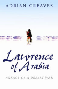Title: Lawrence Of Arabia: Mirage Of A Desert War, Author: Adrian Greaves