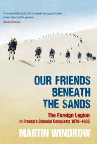 Title: Our Friends Beneath the Sands: The Foreign Legion in France's Colonial Conquests 1870-1935, Author: Martin Windrow