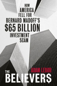Title: The Believers: How America Fell For Bernard Madoff's $65 Billion Investment Scam, Author: Adam LeBor