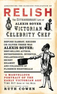 Title: Relish: The Extraordinary Life of Alexis Soyer, Victorian Celebrity Chef, Author: Ruth Cowen