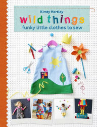 Title: Wild Things: Funky Little Clothes To Sew When Stuck Indoors, Author: Kirsty Hartley