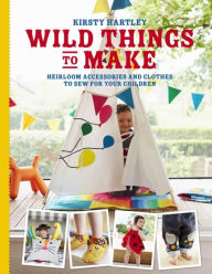 Title: Wild Things to Make: More Heirloom Clothes and Accessories to Sew for Your Children, Author: Kirsty Hartley
