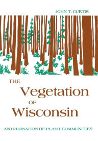 Title: The Vegetation of Wisconsin: An Ordination of Plant Communities, Author: John T. Curtis