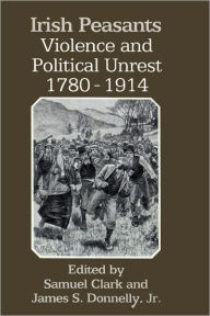 Title: Irish Peasants: Violence and Political Unrest, 1780-1914, Author: Samuel Clark