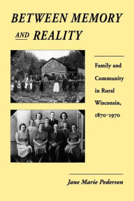Title: Between Memory and Reality: Family and Community in Rural Wisconsin, 1870-1970 / Edition 1, Author: Jane Marie Pederson