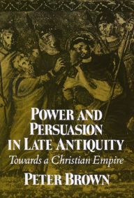 Title: Power & Persuasion Late Antiquity: Towards A Christian Empire / Edition 1, Author: Peter Brown