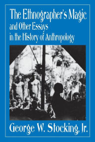 Title: The Ethnographer's Magic and Other Essays in the History of Anthropology, Author: George W. Stocking Jr.