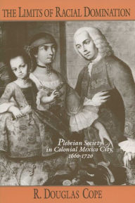 Title: The Limits of Racial Domination: Plebeian Society in Colonial Mexico City, 1660-1720 / Edition 1, Author: R. Douglas Cope