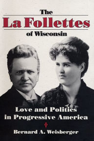 Title: The La Follettes of Wisconsin: Love and Politics in Progressive America, Author: Bernard A. Weisberger