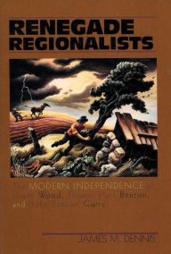 Title: Renegade Regionalists: The Modern Independence of Grant Wood, Thomas Hart Benton, and John Steuart Curry, Author: James M. Dennis