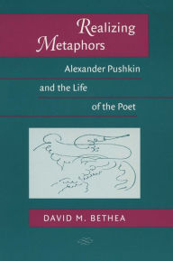 Title: Realizing Metaphors: Alexander Pushkin and the Life of the Poet, Author: David M. Bethea