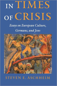 Title: In Times of Crisis: Essays on European Culture, Germans, and Jews, Author: Steven E. Aschheim