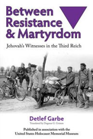 Title: Between Resistance and Martyrdom: Jehovah's Witnesses in the Third Reich, Author: Detlef Garbe