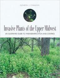 Title: Invasive Plants of the Upper Midwest: An Illustrated Guide to Their Identification and Control, Author: Elizabeth J. Czarapata