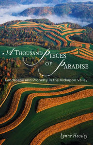 Title: A Thousand Pieces of Paradise: Landscape and Property in the Kickapoo Valley, Author: Lynne Heasley