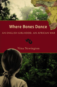 Title: Where Bones Dance: An English Girlhood, An African War, Author: Nina Newington