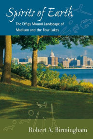 Title: Spirits of Earth: The Effigy Mound Landscape of Madison and the Four Lakes, Author: Robert A. Birmingham