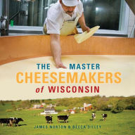 Title: The Master Cheesemakers of Wisconsin, Author: James Norton