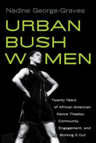 Title: Urban Bush Women: Twenty Years of African American Dance Theater, Community Engagement, and Working It Out, Author: Nadine George-Graves