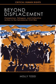 Title: Beyond Displacement: Campesinos, Refugees, and Collective Action in the Salvadoran Civil War, Author: Molly Todd