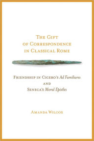 Title: The Gift of Correspondence in Classical Rome: Friendship in Cicero's Ad Familiares and Seneca's Moral Epistles, Author: Amanda Wilcox