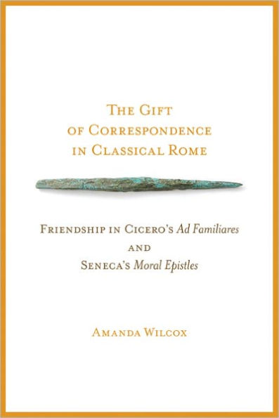 The Gift of Correspondence in Classical Rome: Friendship in Cicero's Ad Familiares and Seneca's Moral Epistles